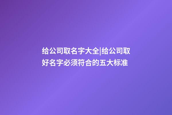 给公司取名字大全|给公司取好名字必须符合的五大标准-第1张-公司起名-玄机派